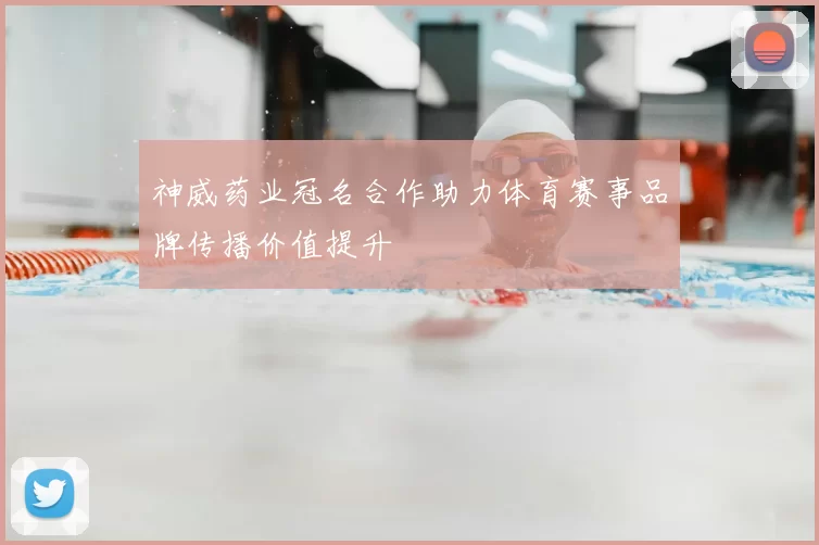 神威药业冠名合作助力体育赛事品牌传播价值提升