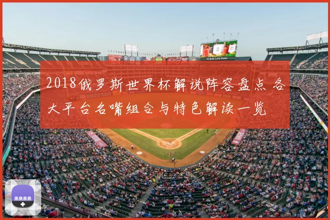 2018俄罗斯世界杯解说阵容盘点 各大平台名嘴组合与特色解读一览