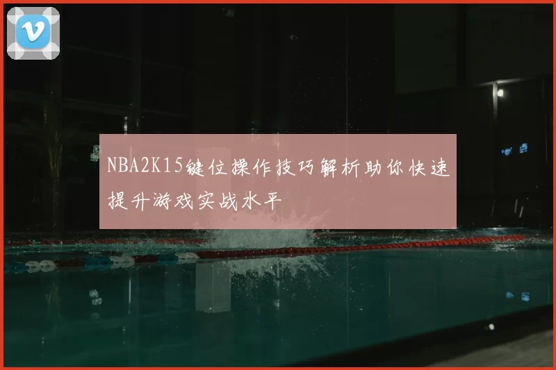NBA2K15键位操作技巧解析助你快速提升游戏实战水平