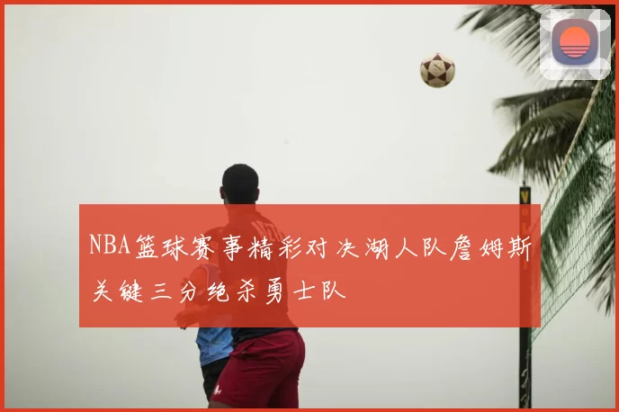 NBA篮球赛事精彩对决湖人队詹姆斯关键三分绝杀勇士队