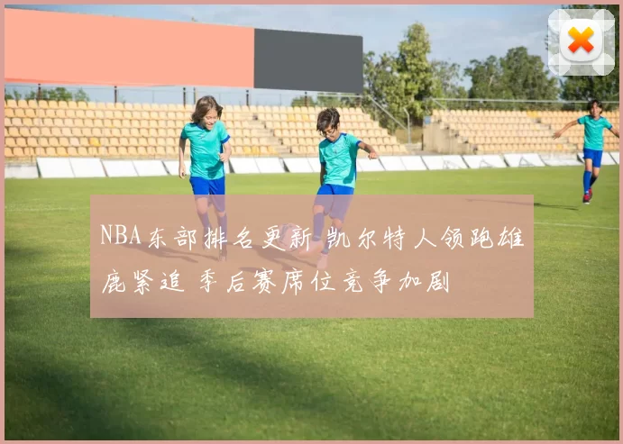 NBA东部排名更新 凯尔特人领跑雄鹿紧追 季后赛席位竞争加剧