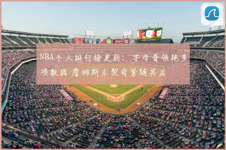 NBA个人排行榜更新：字母哥领跑多项数据 詹姆斯东契奇紧随其后