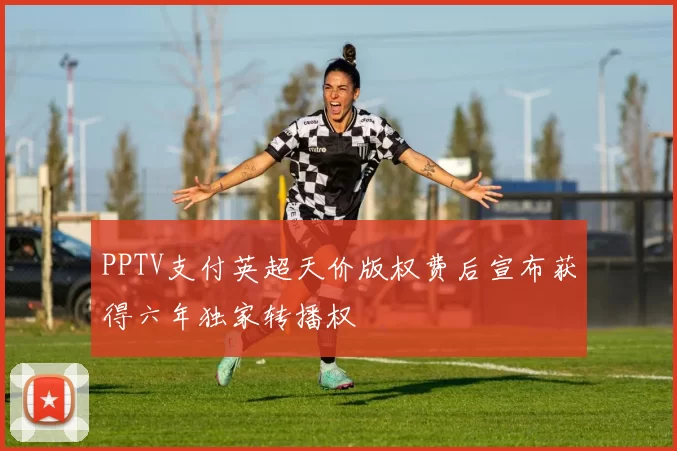 PPTV支付英超天价版权费后宣布获得六年独家转播权