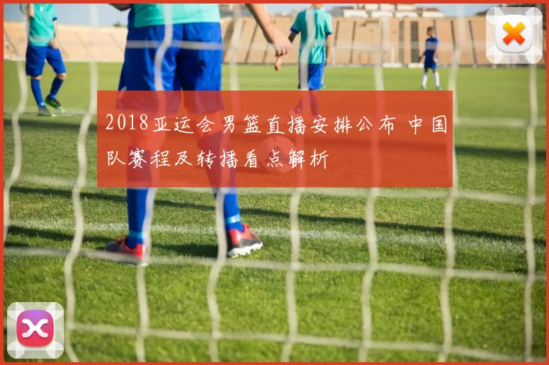 2018亚运会男篮直播安排公布 中国队赛程及转播看点解析