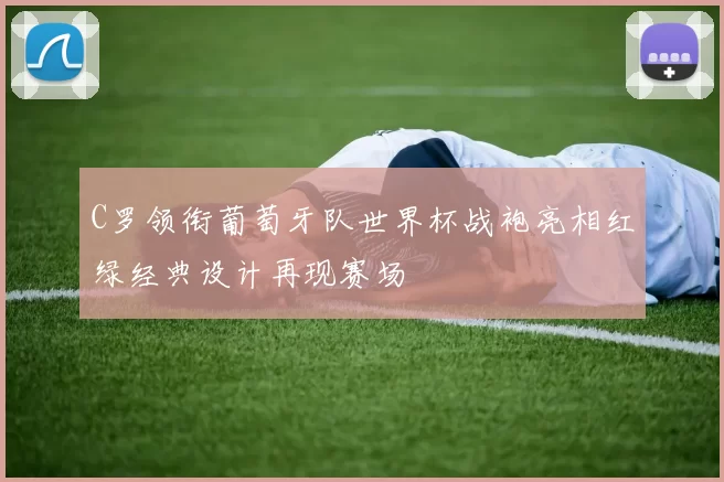 C罗领衔葡萄牙队世界杯战袍亮相红绿经典设计再现赛场