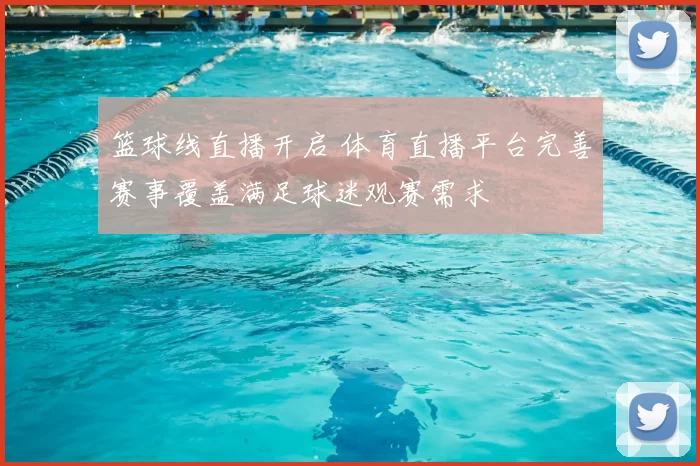 篮球线直播开启 体育直播平台完善赛事覆盖满足球迷观赛需求