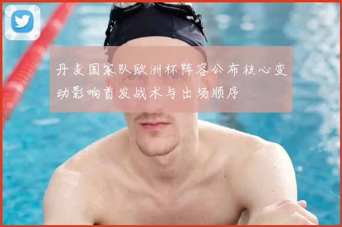 丹麦国家队欧洲杯阵容公布核心变动影响首发战术与出场顺序