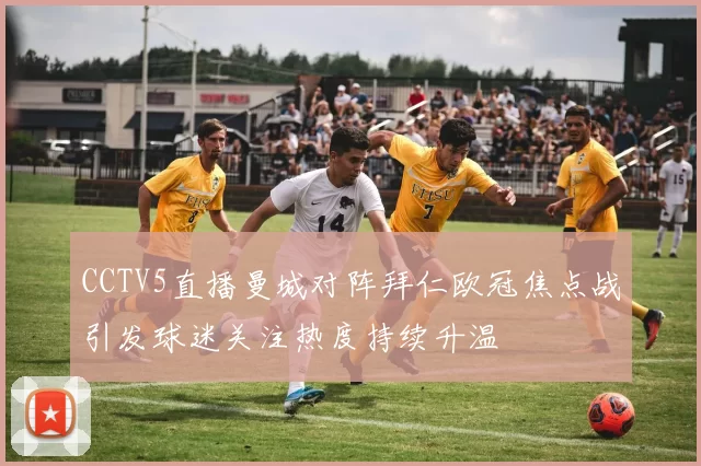 CCTV5直播曼城对阵拜仁欧冠焦点战引发球迷关注热度持续升温