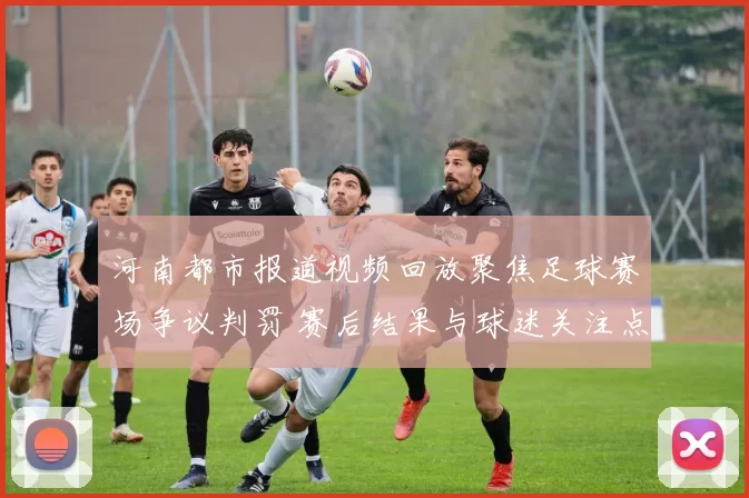 河南都市报道视频回放聚焦足球赛场争议判罚 赛后结果与球迷关注点梳理