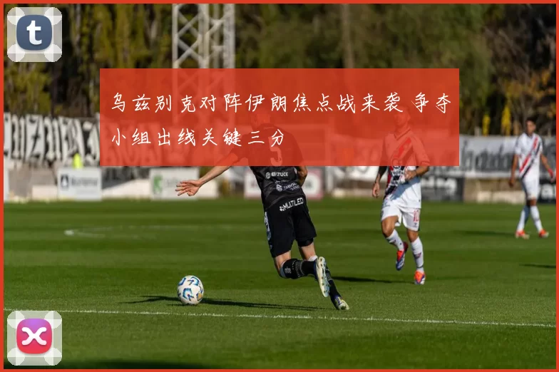 乌兹别克对阵伊朗焦点战来袭 争夺小组出线关键三分