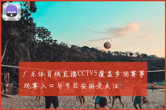 广东体育线直播CCTV5覆盖多场赛事 观赛入口与节目安排受关注