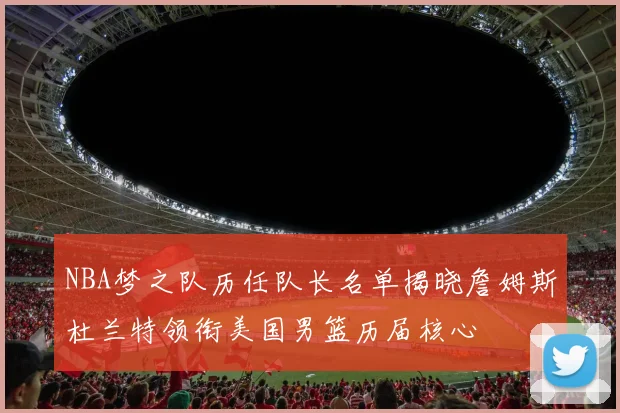 NBA梦之队历任队长名单揭晓詹姆斯杜兰特领衔美国男篮历届核心