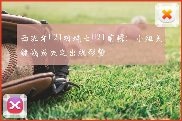 西班牙U21对瑞士U21前瞻：小组关键战或决定出线形势