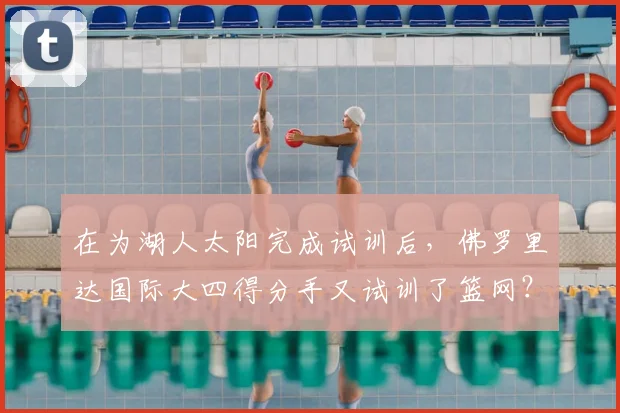 在为湖人太阳完成试训后，佛罗里达国际大四得分手又试训了篮网？