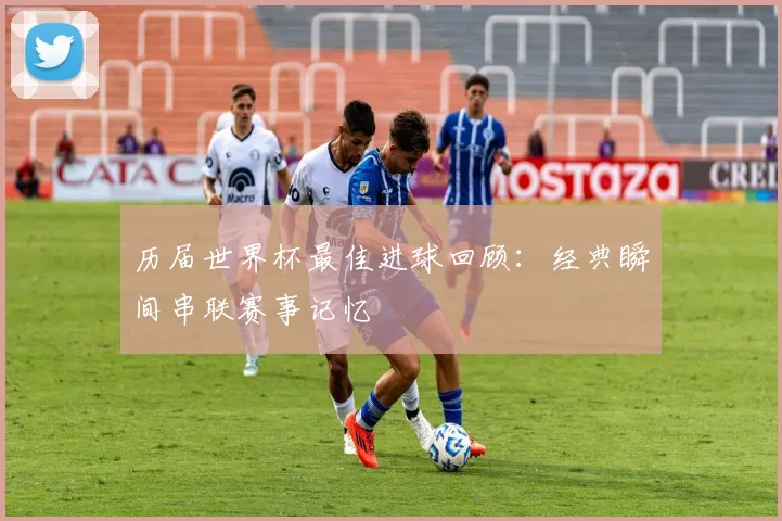 历届世界杯最佳进球回顾:经典瞬间串联赛事记忆