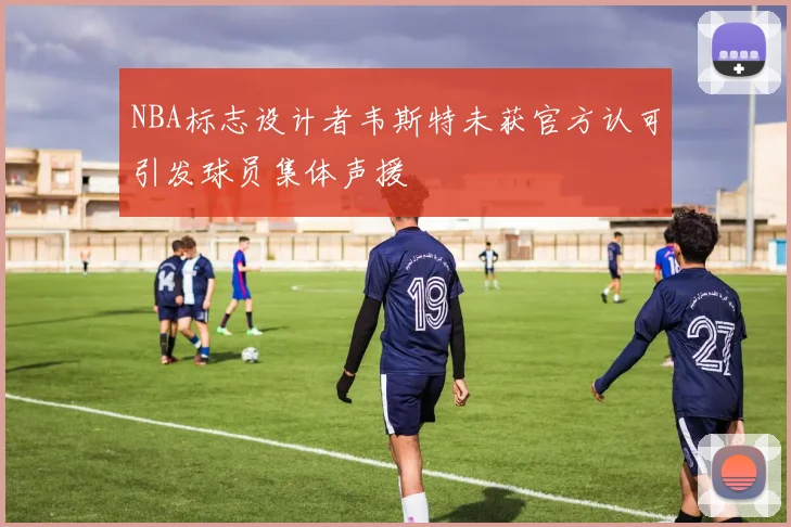 NBA标志设计者韦斯特未获官方认可引发球员集体声援