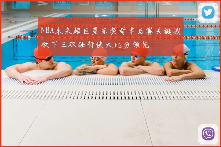 NBA未来超巨星东契奇季后赛关键战砍下三双独行侠大比分领先