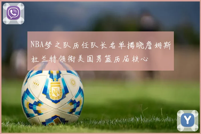 NBA梦之队历任队长名单揭晓詹姆斯杜兰特领衔美国男篮历届核心