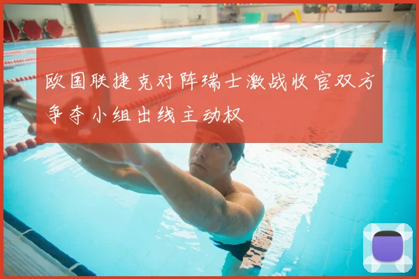 欧国联捷克对阵瑞士激战收官双方争夺小组出线主动权