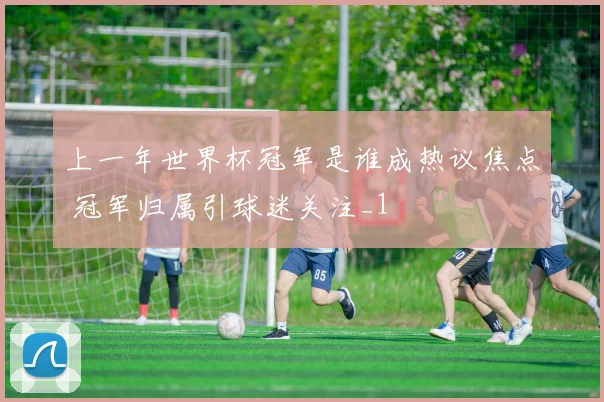 上一年世界杯冠军是谁成热议焦点 冠军归属引球迷关注_1