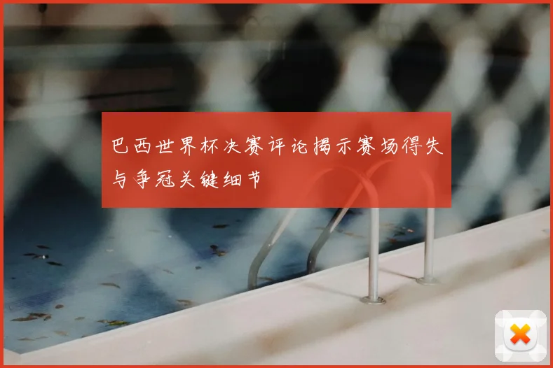 巴西世界杯决赛评论揭示赛场得失与争冠关键细节