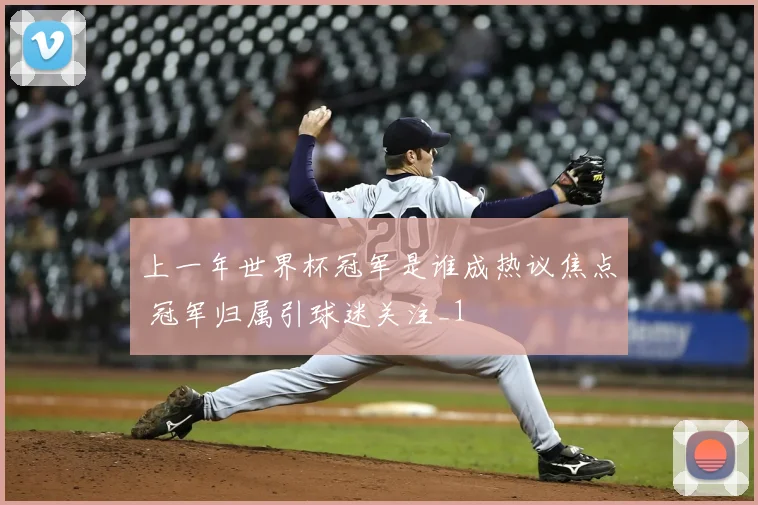 上一年世界杯冠军是谁成热议焦点 冠军归属引球迷关注_1