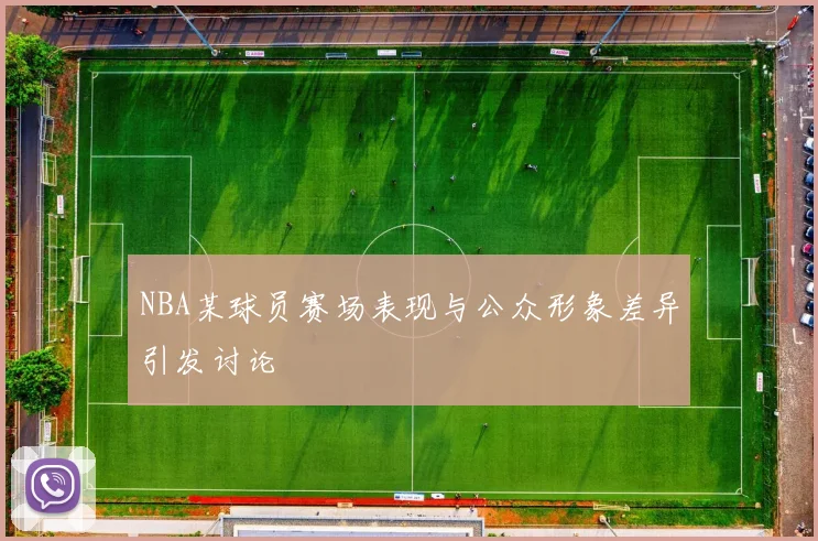 NBA某球员赛场表现与公众形象差异引发讨论