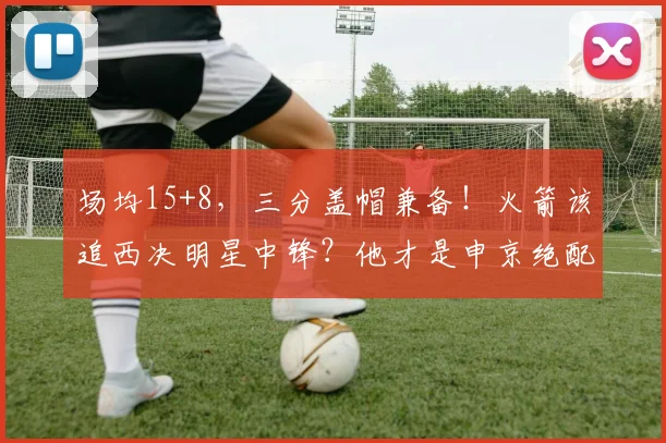 场均15+8，三分盖帽兼备！火箭该追西决明星中锋？他才是申京绝配