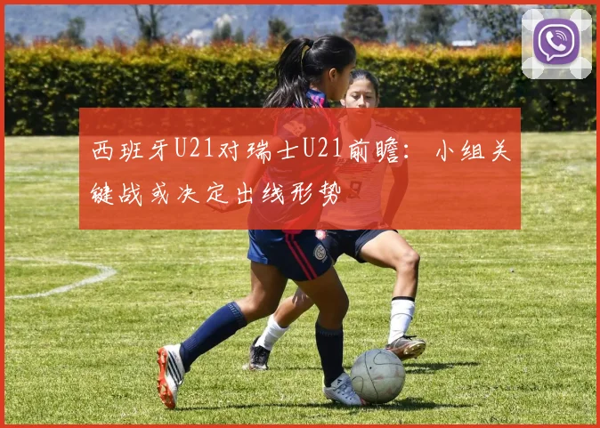 西班牙U21对瑞士U21前瞻：小组关键战或决定出线形势